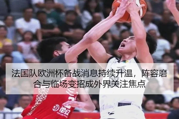 法国队欧洲杯备战消息持续升温，阵容磨合与临场变招成外界关注焦点